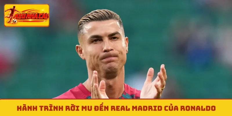 Hành trình rời MU đến Real Madrid của Ronaldo
