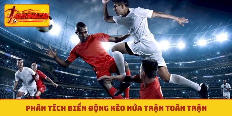 Phân tích biến động kèo nửa trận toàn trận